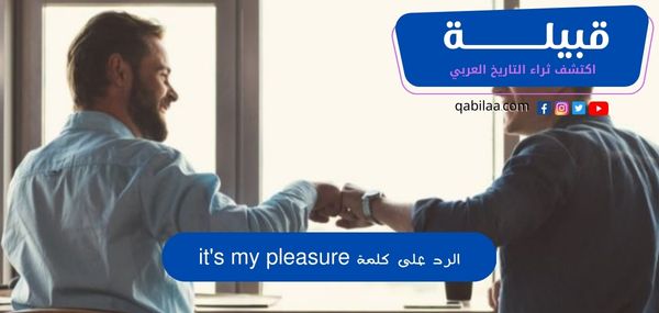 الرد على كلمة it’s my pleasure بالعربي والانجليزي