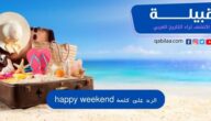 الرد على كلمة happy weekend بالعربي والانجليزي