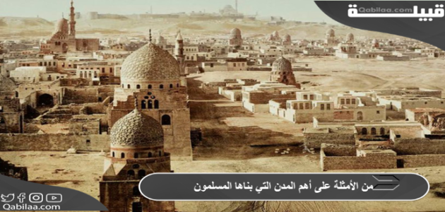 من الأمثلة على أهم المدن التي بناها المسلمون