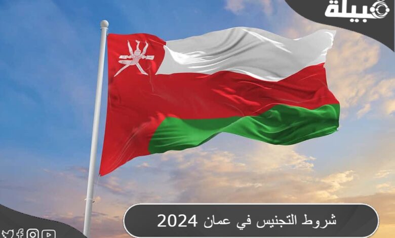 شروط التجنيس في سلطنة عمان 2024 وحالات الحصول على الجنسية