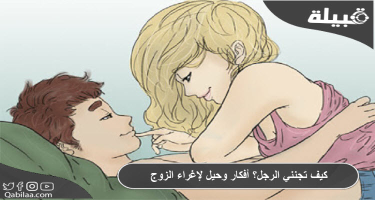 كيف تجنني الرجل؟ أفكار وحيل لإغراء الزوج