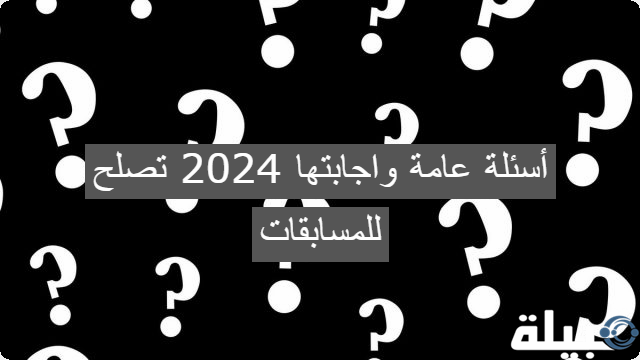 أسئلة عامة واجابتها 2024 تصلح للمسابقات العامة تضم 30 سؤال