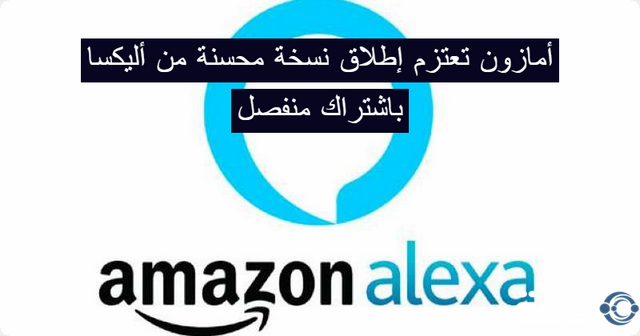 الآن .. أمازون تعتزم إطلاق نسخة محسنة من أليكسا باشتراك منفصل